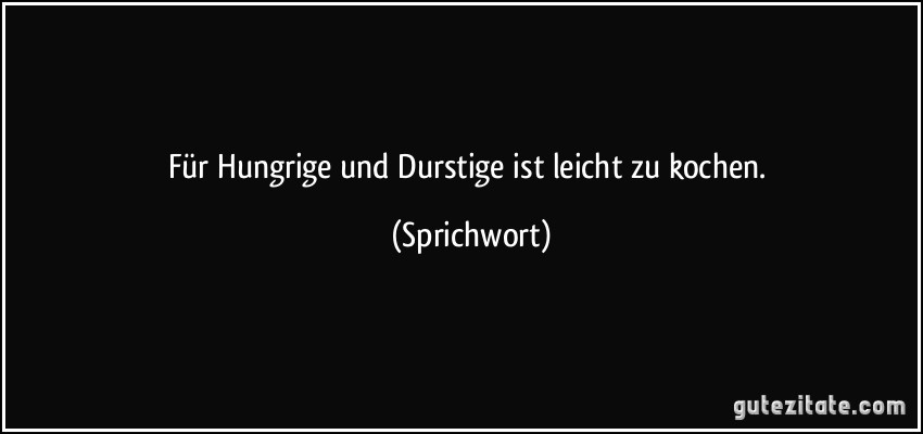 Für Hungrige und Durstige ist leicht zu kochen. (Sprichwort)