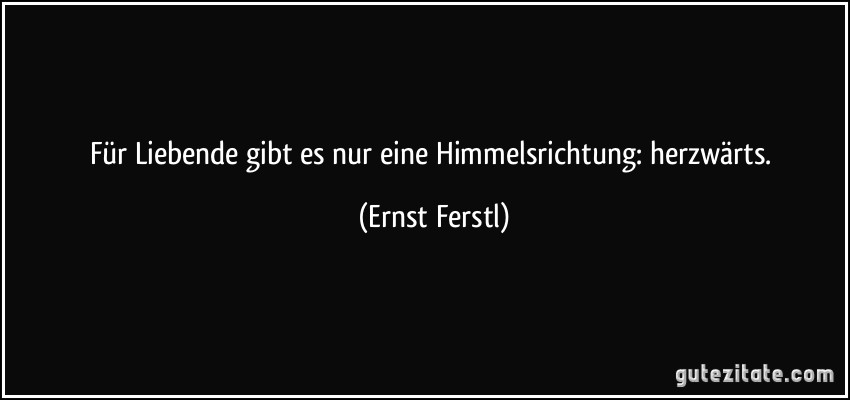 Für Liebende gibt es nur eine Himmelsrichtung: herzwärts. (Ernst Ferstl)