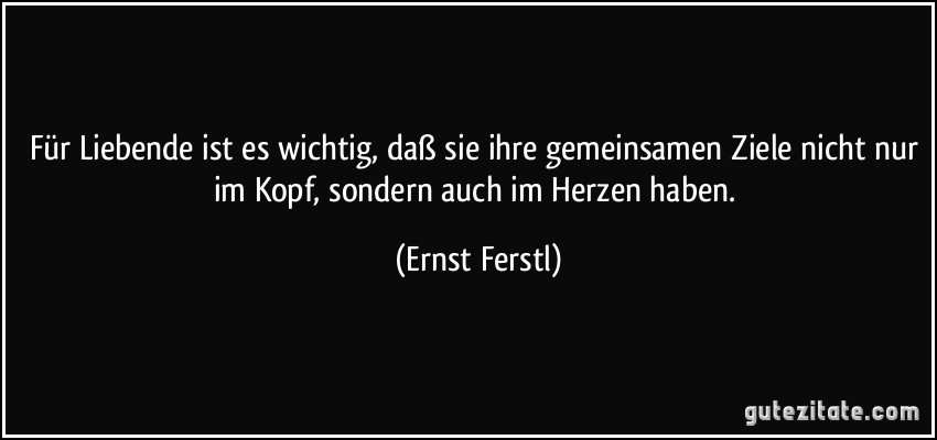 Für Liebende ist es wichtig, daß sie ihre gemeinsamen Ziele nicht nur im Kopf, sondern auch im Herzen haben. (Ernst Ferstl)