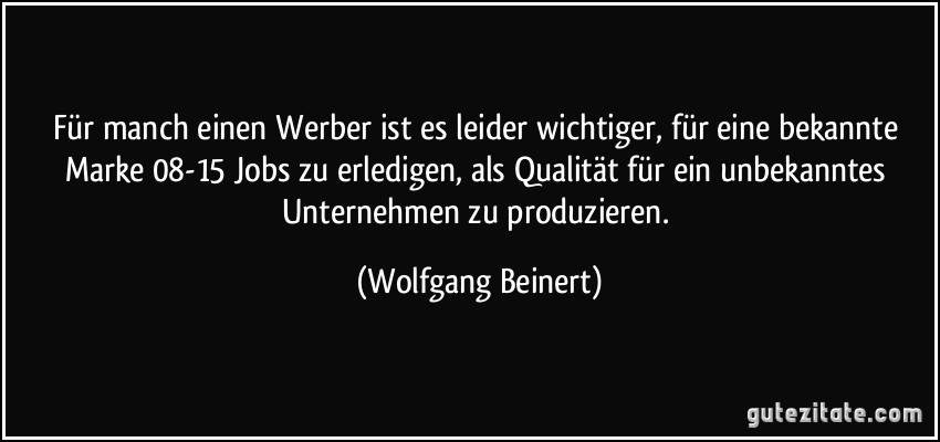 Für manch einen Werber ist es leider wichtiger, für eine bekannte Marke 08-15 Jobs zu erledigen, als Qualität für ein unbekanntes Unternehmen zu produzieren. (Wolfgang Beinert)