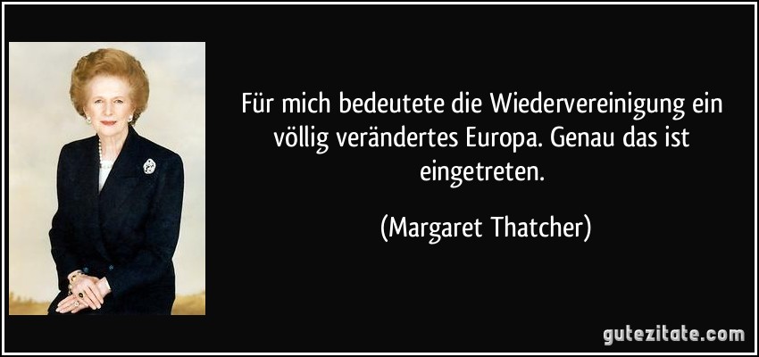 Für mich bedeutete die Wiedervereinigung ein völlig verändertes Europa. Genau das ist eingetreten. (Margaret Thatcher)