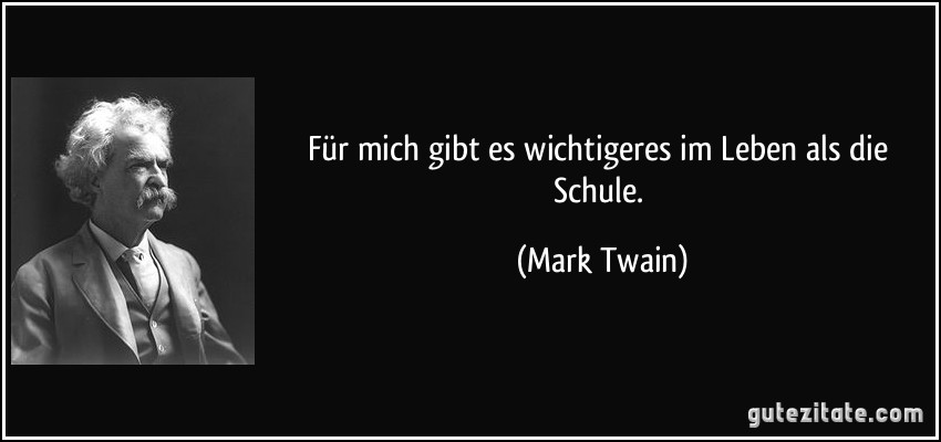 Für mich gibt es wichtigeres im Leben als die Schule. (Mark Twain)