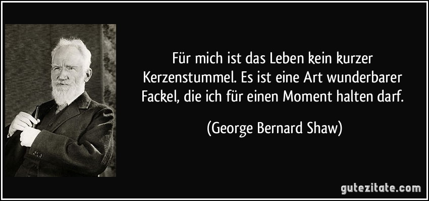 Für mich ist das Leben kein kurzer Kerzenstummel. Es ist eine Art wunderbarer Fackel, die ich für einen Moment halten darf. (George Bernard Shaw)