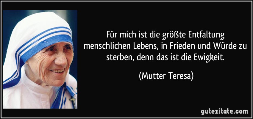 Für mich ist die größte Entfaltung menschlichen Lebens, in Frieden und Würde zu sterben, denn das ist die Ewigkeit. (Mutter Teresa)