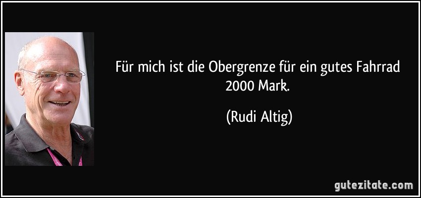 Für mich ist die Obergrenze für ein gutes Fahrrad 2000 Mark. (Rudi Altig)