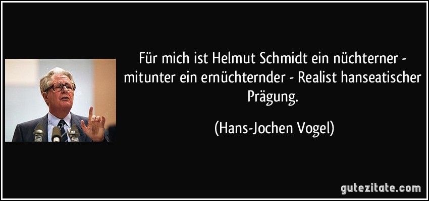 Für mich ist Helmut Schmidt ein nüchterner - mitunter ein ernüchternder - Realist hanseatischer Prägung. (Hans-Jochen Vogel)