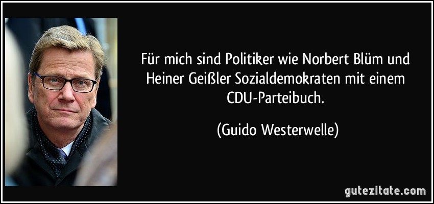 Für mich sind Politiker wie Norbert Blüm und Heiner Geißler Sozialdemokraten mit einem CDU-Parteibuch. (Guido Westerwelle)