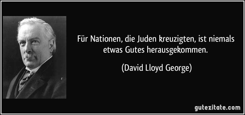 Für Nationen, die Juden kreuzigten, ist niemals etwas Gutes herausgekommen. (David Lloyd George)
