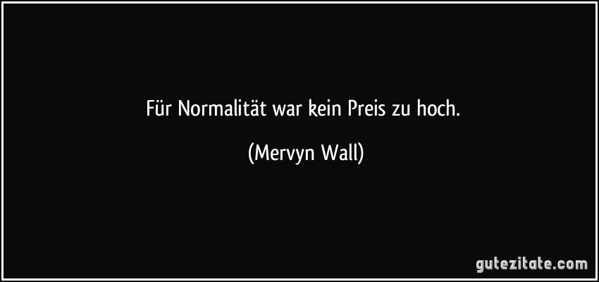 Für Normalität war kein Preis zu hoch. (Mervyn Wall)