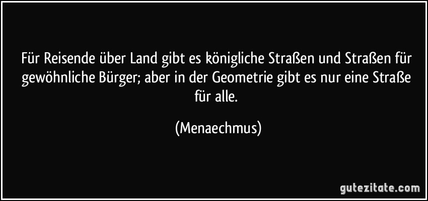 Für Reisende über Land gibt es königliche Straßen und Straßen für gewöhnliche Bürger; aber in der Geometrie gibt es nur eine Straße für alle. (Menaechmus)