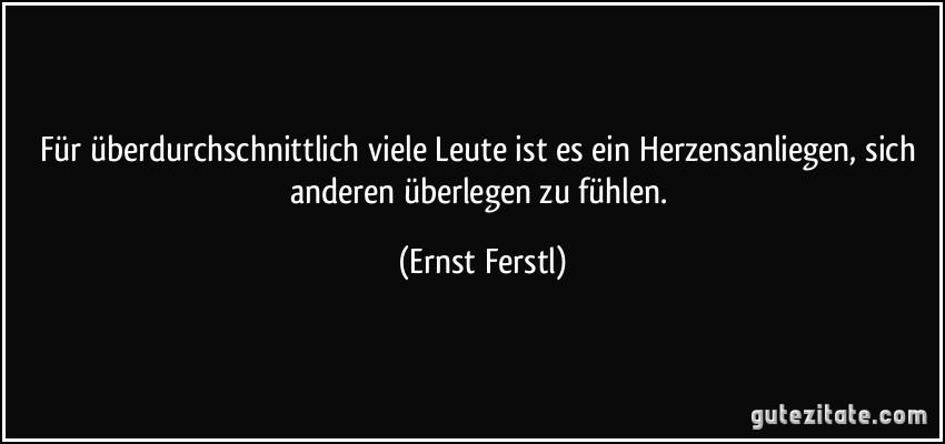 Für überdurchschnittlich viele Leute ist es ein Herzensanliegen, sich anderen überlegen zu fühlen. (Ernst Ferstl)