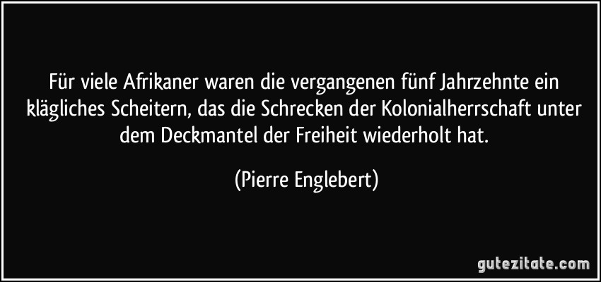 Für viele Afrikaner waren die vergangenen fünf Jahrzehnte ein klägliches Scheitern, das die Schrecken der Kolonialherrschaft unter dem Deckmantel der Freiheit wiederholt hat. (Pierre Englebert)