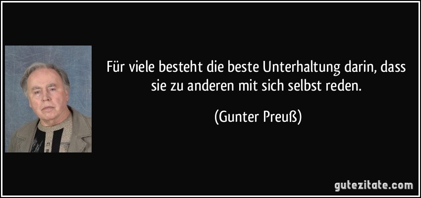 Für viele besteht die beste Unterhaltung darin, dass sie zu anderen mit sich selbst reden. (Gunter Preuß)