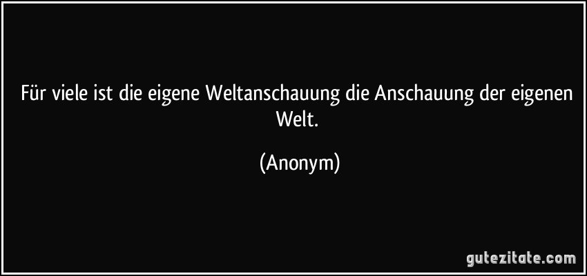 Für viele ist die eigene Weltanschauung die Anschauung der eigenen Welt. (Anonym)