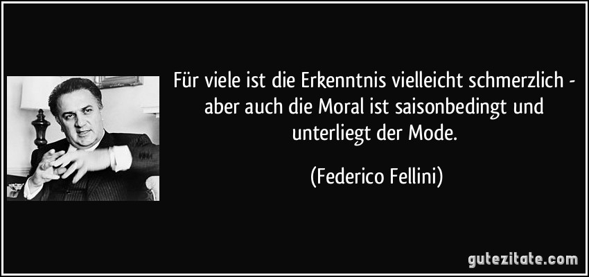 Für viele ist die Erkenntnis vielleicht schmerzlich - aber auch die Moral ist saisonbedingt und unterliegt der Mode. (Federico Fellini)