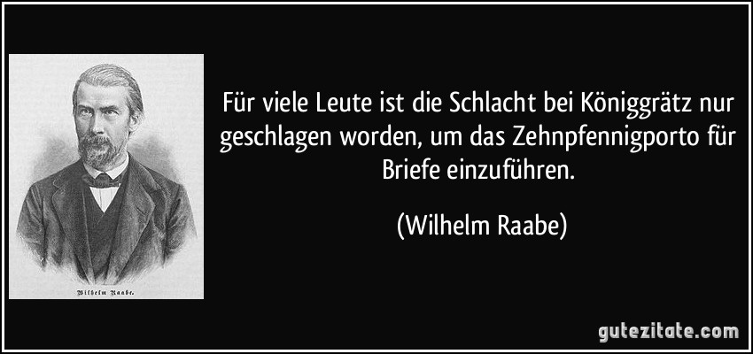 Für viele Leute ist die Schlacht bei Königgrätz nur geschlagen worden, um das Zehnpfennigporto für Briefe einzuführen. (Wilhelm Raabe)