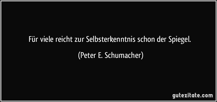 Für viele reicht zur Selbsterkenntnis schon der Spiegel. (Peter E. Schumacher)