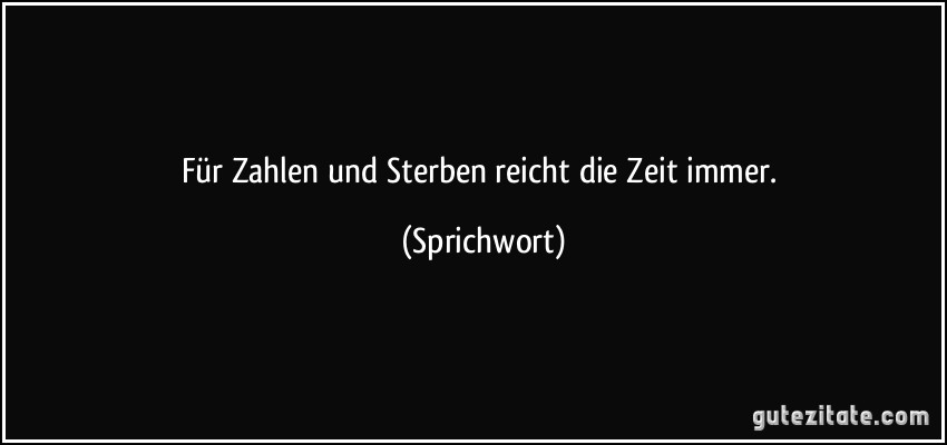 Für Zahlen und Sterben reicht die Zeit immer. (Sprichwort)