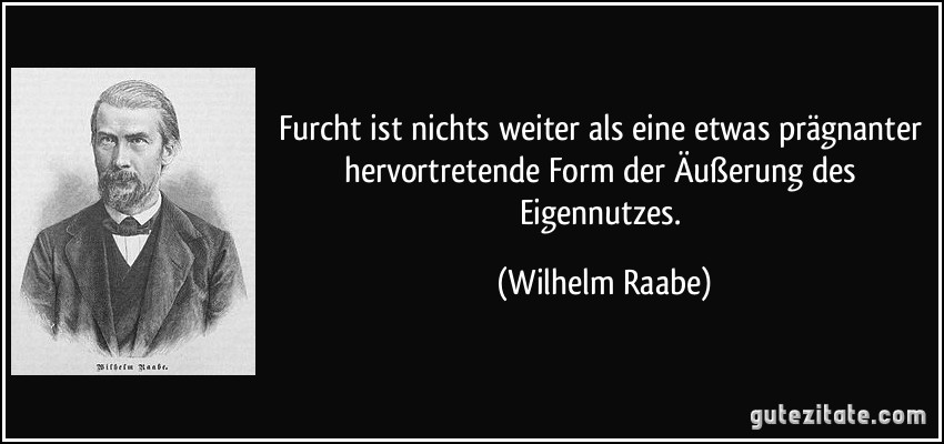 Furcht ist nichts weiter als eine etwas prägnanter hervortretende Form der Äußerung des Eigennutzes. (Wilhelm Raabe)