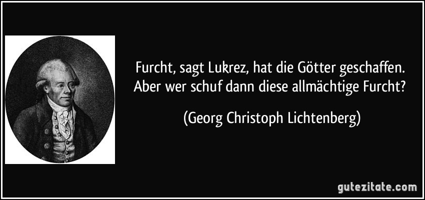 Furcht, sagt Lukrez, hat die Götter geschaffen. Aber wer schuf dann diese allmächtige Furcht? (Georg Christoph Lichtenberg)