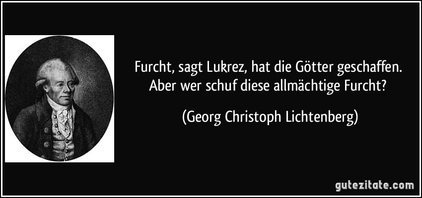 Furcht, sagt Lukrez, hat die Götter geschaffen. Aber wer schuf diese allmächtige Furcht? (Georg Christoph Lichtenberg)