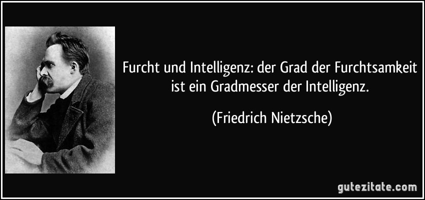 Furcht und Intelligenz: der Grad der Furchtsamkeit ist ein Gradmesser der Intelligenz. (Friedrich Nietzsche)