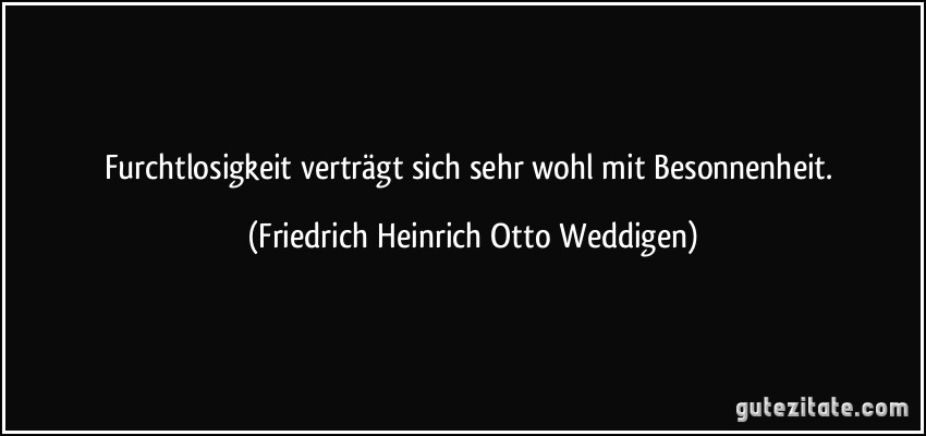 Furchtlosigkeit verträgt sich sehr wohl mit Besonnenheit. (Friedrich Heinrich Otto Weddigen)