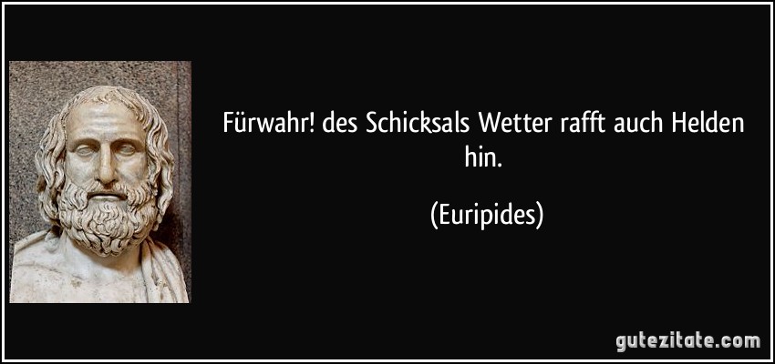 Fürwahr! des Schicksals Wetter rafft auch Helden hin. (Euripides)