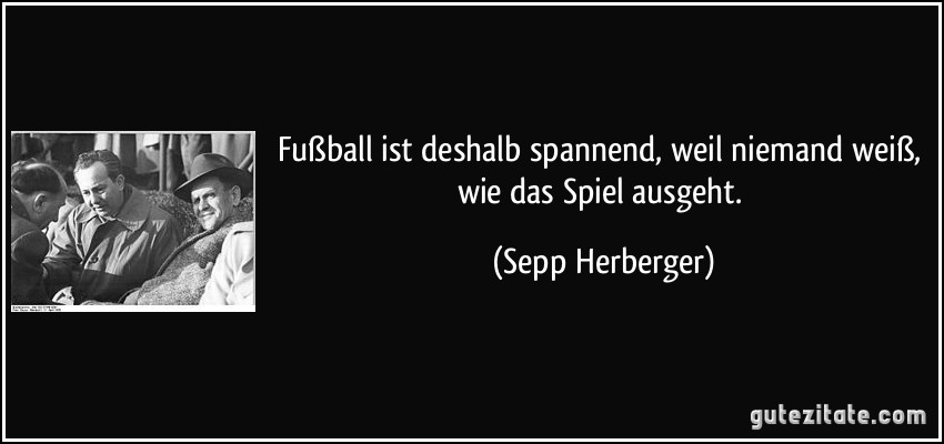 Fußball ist deshalb spannend, weil niemand weiß, wie das Spiel ausgeht. (Sepp Herberger)