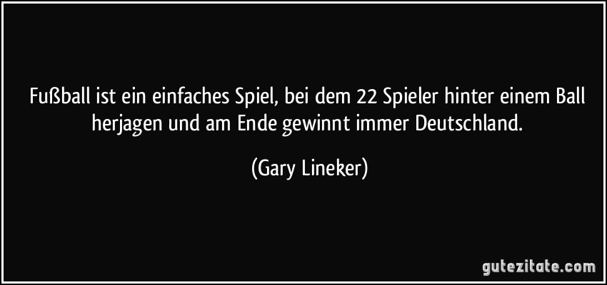 Fußball ist ein einfaches Spiel, bei dem 22 Spieler hinter einem Ball herjagen und am Ende gewinnt immer Deutschland. (Gary Lineker)