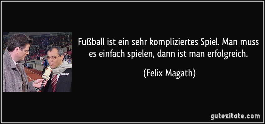 Fußball ist ein sehr kompliziertes Spiel. Man muss es einfach spielen, dann ist man erfolgreich. (Felix Magath)