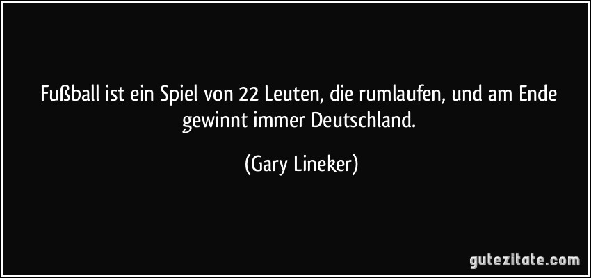 Fußball ist ein Spiel von 22 Leuten, die rumlaufen, und am Ende gewinnt immer Deutschland. (Gary Lineker)