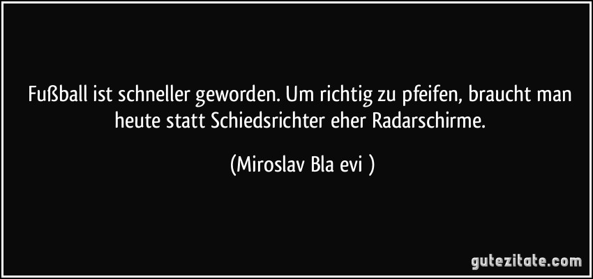 Fußball ist schneller geworden. Um richtig zu pfeifen, braucht man heute statt Schiedsrichter eher Radarschirme. (Miroslav Blaević)