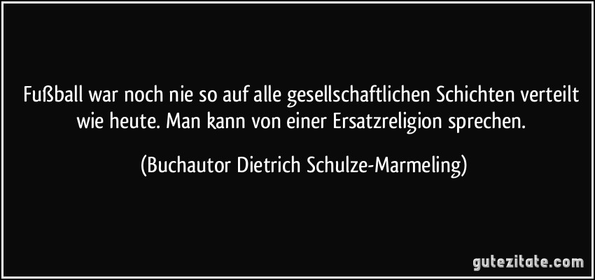 Fußball war noch nie so auf alle gesellschaftlichen Schichten verteilt wie heute. Man kann von einer Ersatzreligion sprechen. (Buchautor Dietrich Schulze-Marmeling)