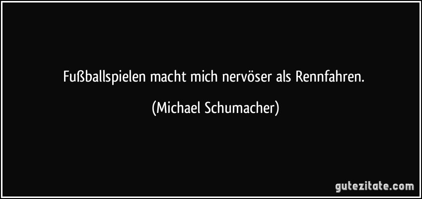 Fußballspielen macht mich nervöser als Rennfahren. (Michael Schumacher)