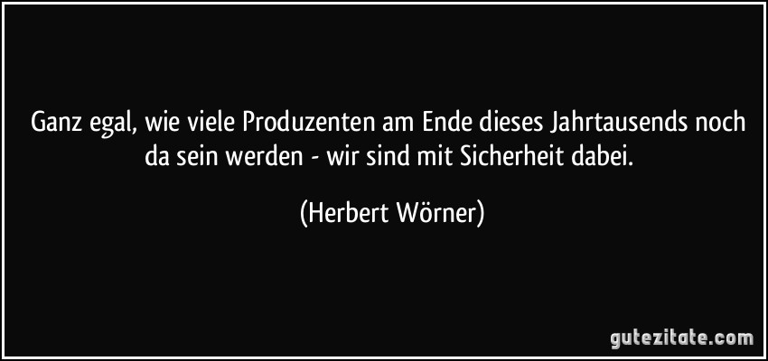 Ganz egal, wie viele Produzenten am Ende dieses Jahrtausends noch da sein werden - wir sind mit Sicherheit dabei. (Herbert Wörner)