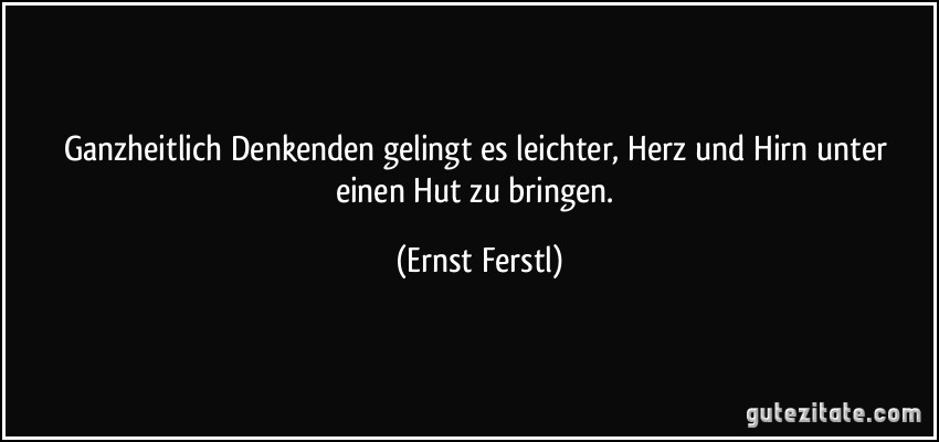 Ganzheitlich Denkenden gelingt es leichter, Herz und Hirn unter einen Hut zu bringen. (Ernst Ferstl)