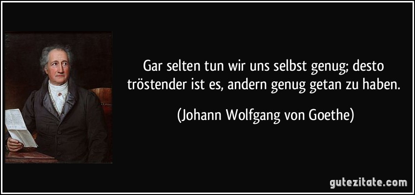 Gar selten tun wir uns selbst genug; desto tröstender ist es, andern genug getan zu haben. (Johann Wolfgang von Goethe)