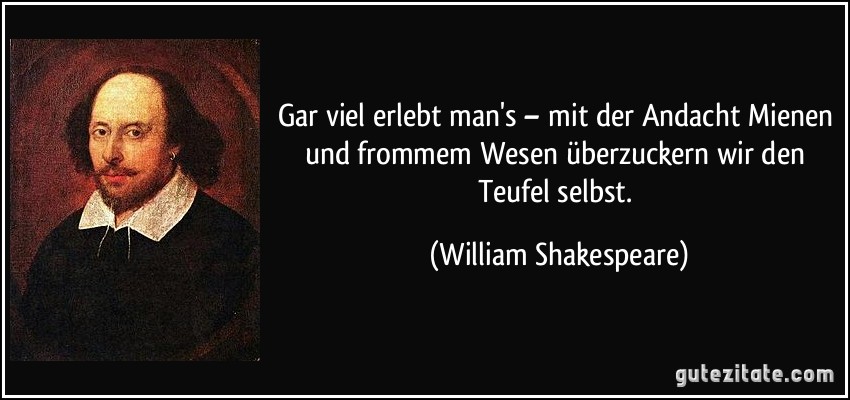 Gar viel erlebt man's – mit der Andacht Mienen und frommem Wesen überzuckern wir den Teufel selbst. (William Shakespeare)