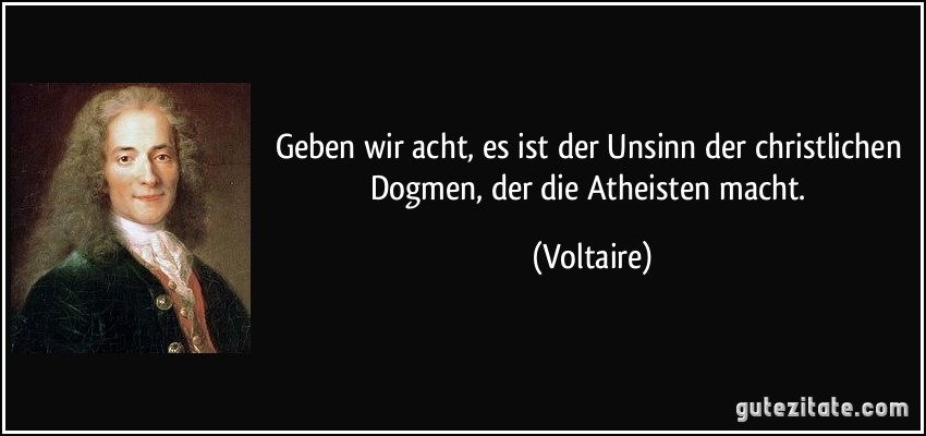Geben wir acht, es ist der Unsinn der christlichen Dogmen, der die Atheisten macht. (Voltaire)