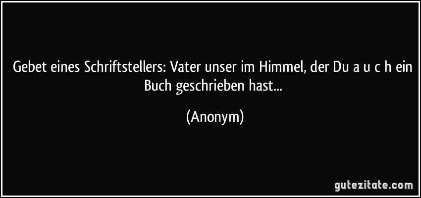 Gebet eines Schriftstellers: Vater unser im Himmel, der Du a u c h ein Buch geschrieben hast... (Anonym)