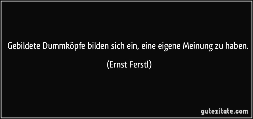 Gebildete Dummköpfe bilden sich ein, eine eigene Meinung zu haben. (Ernst Ferstl)