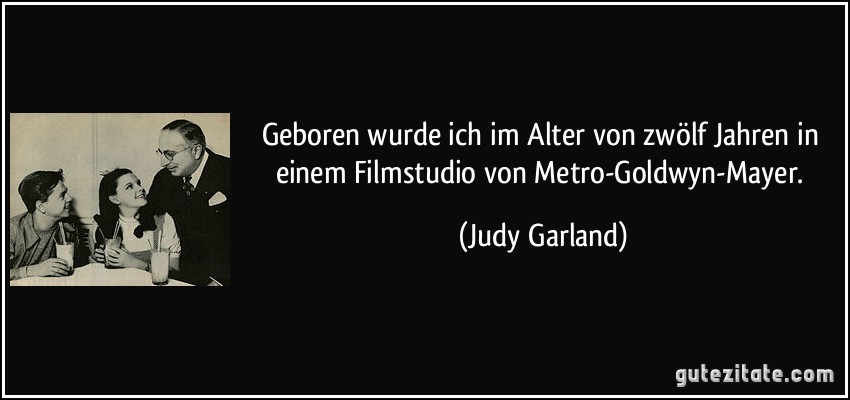 Geboren wurde ich im Alter von zwölf Jahren in einem Filmstudio von Metro-Goldwyn-Mayer. (Judy Garland)