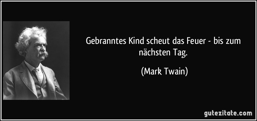 Gebranntes Kind scheut das Feuer - bis zum nächsten Tag. (Mark Twain)