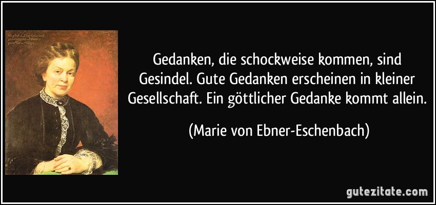 Gedanken, die schockweise kommen, sind Gesindel. Gute Gedanken erscheinen in kleiner Gesellschaft. Ein göttlicher Gedanke kommt allein. (Marie von Ebner-Eschenbach)