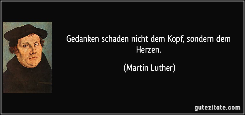 Gedanken schaden nicht dem Kopf, sondern dem Herzen. (Martin Luther)