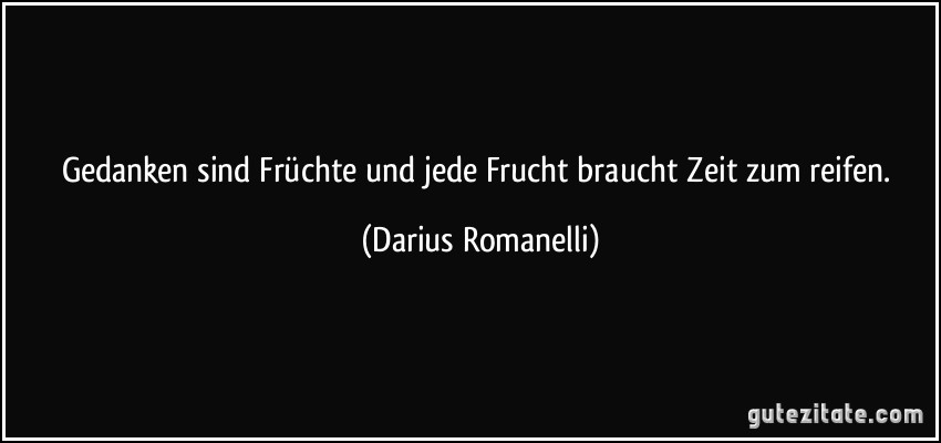 Gedanken sind Früchte und jede Frucht braucht Zeit zum reifen. (Darius Romanelli)