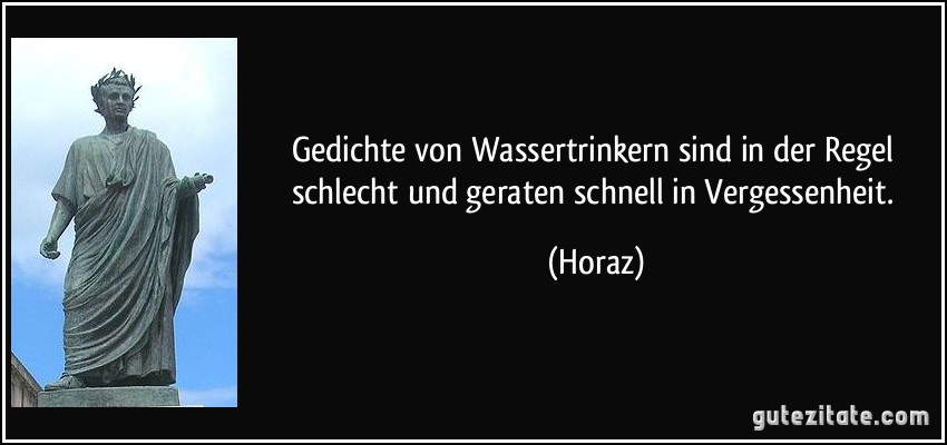 Gedichte von Wassertrinkern sind in der Regel schlecht und geraten schnell in Vergessenheit. (Horaz)