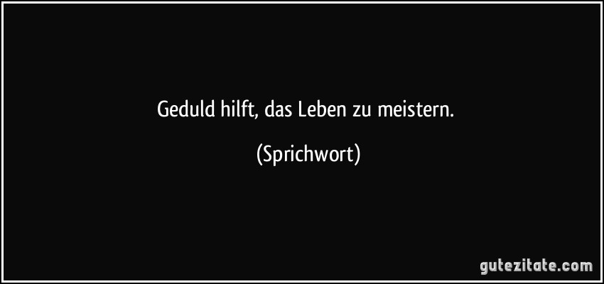 Geduld hilft, das Leben zu meistern. (Sprichwort)