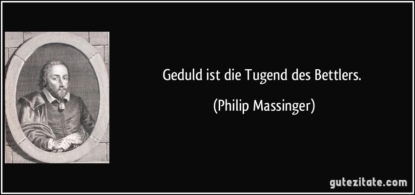 Geduld ist die Tugend des Bettlers. (Philip Massinger)